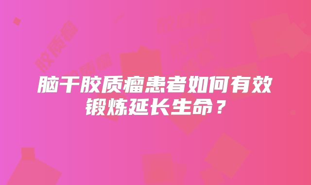 脑干胶质瘤患者如何有效锻炼延长生命？