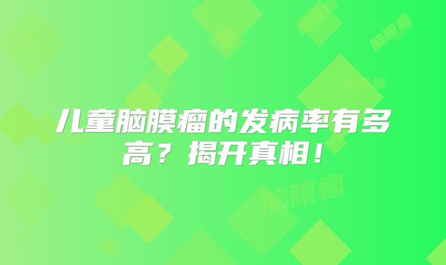 儿童脑膜瘤的发病率有多高？揭开真相！