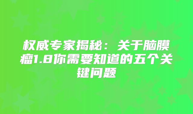 权威专家揭秘：关于脑膜瘤1.8你需要知道的五个关键问题