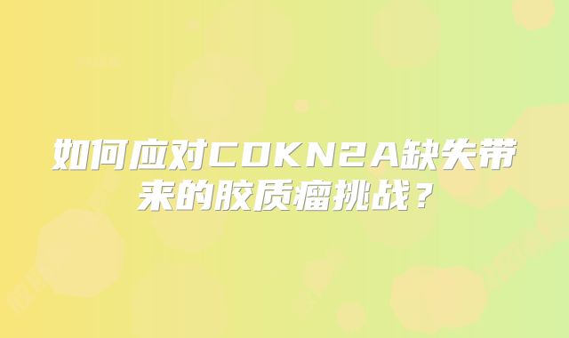 如何应对CDKN2A缺失带来的胶质瘤挑战？