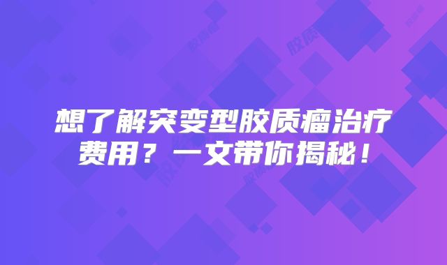 想了解突变型胶质瘤治疗费用？一文带你揭秘！