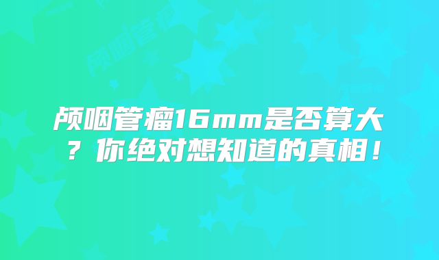 颅咽管瘤16mm是否算大？你绝对想知道的真相！