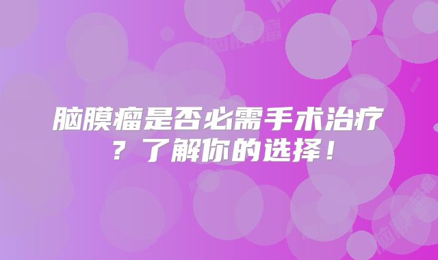 脑膜瘤是否必需手术治疗？了解你的选择！