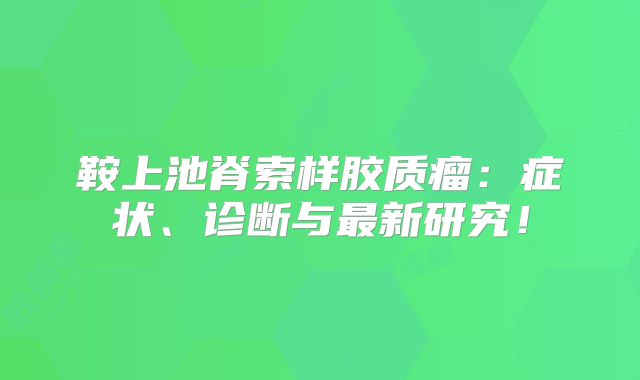 鞍上池脊索样胶质瘤：症状、诊断与最新研究！