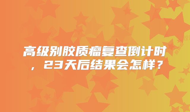 高级别胶质瘤复查倒计时，23天后结果会怎样？