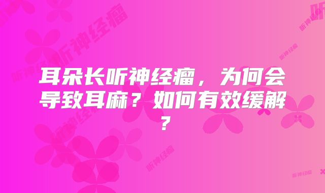 耳朵长听神经瘤，为何会导致耳麻？如何有效缓解？