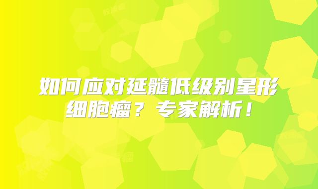 如何应对延髓低级别星形细胞瘤？专家解析！