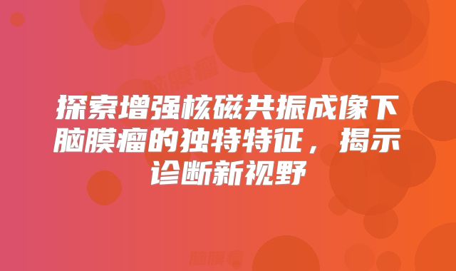 探索增强核磁共振成像下脑膜瘤的独特特征，揭示诊断新视野