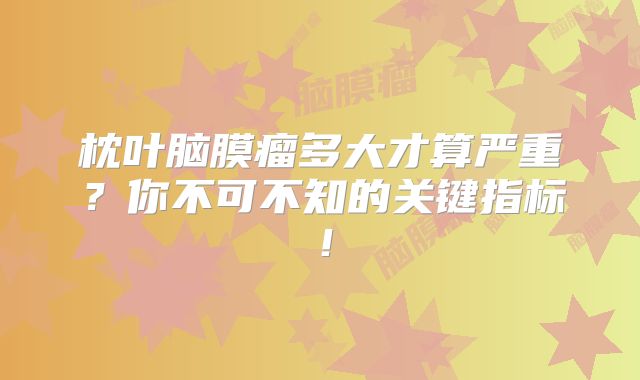 枕叶脑膜瘤多大才算严重？你不可不知的关键指标！
