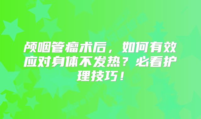 颅咽管瘤术后，如何有效应对身体不发热？必看护理技巧！