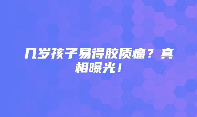 几岁孩子易得胶质瘤？真相曝光！