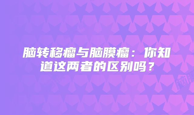 脑转移瘤与脑膜瘤：你知道这两者的区别吗？