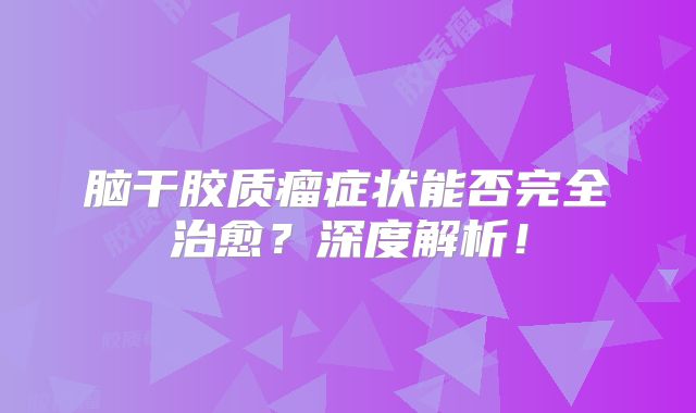 脑干胶质瘤症状能否完全治愈？深度解析！