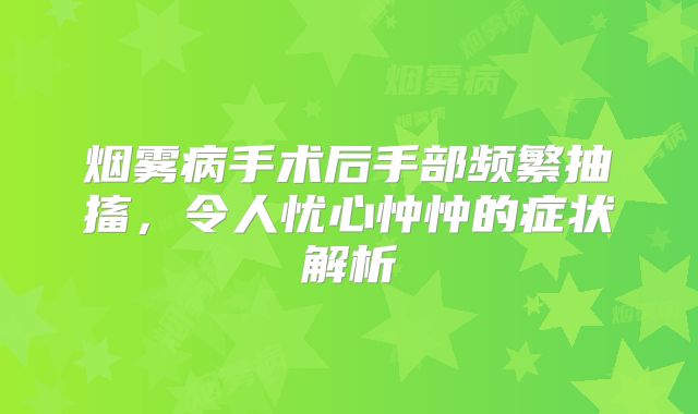 烟雾病手术后手部频繁抽搐，令人忧心忡忡的症状解析