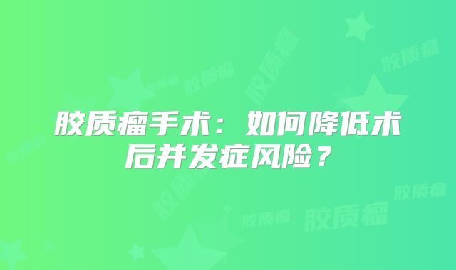 胶质瘤手术：如何降低术后并发症风险？