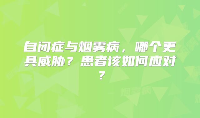 自闭症与烟雾病，哪个更具威胁？患者该如何应对？