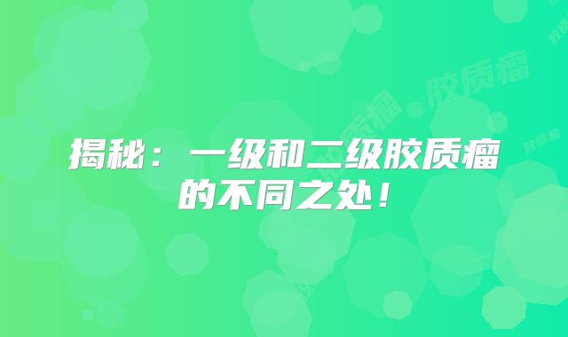 揭秘：一级和二级胶质瘤的不同之处！