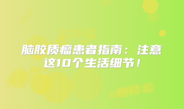 脑胶质瘤患者指南：注意这10个生活细节！