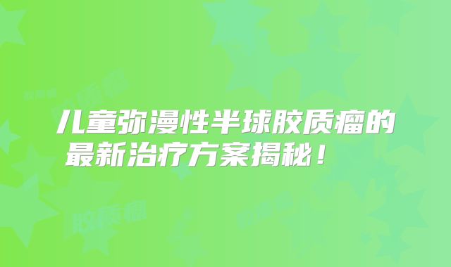 儿童弥漫性半球胶质瘤的最新治疗方案揭秘！  