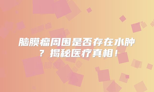 脑膜瘤周围是否存在水肿？揭秘医疗真相！
