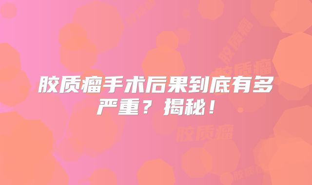胶质瘤手术后果到底有多严重？揭秘！