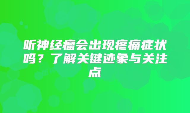听神经瘤会出现疼痛症状吗？了解关键迹象与关注点