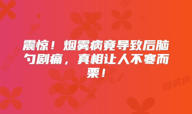 震惊！烟雾病竟导致后脑勺剧痛，真相让人不寒而栗！