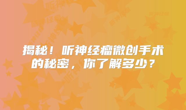 揭秘！听神经瘤微创手术的秘密，你了解多少？