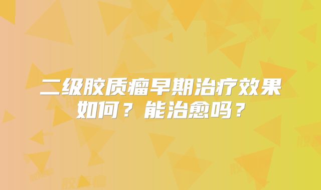 二级胶质瘤早期治疗效果如何？能治愈吗？