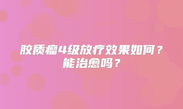 胶质瘤4级放疗效果如何？能治愈吗？