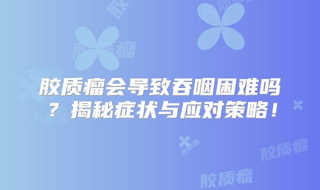 胶质瘤会导致吞咽困难吗？揭秘症状与应对策略！
