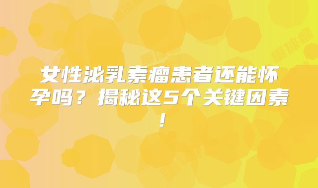 女性泌乳素瘤患者还能怀孕吗？揭秘这5个关键因素！