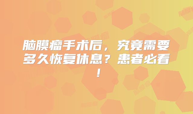 脑膜瘤手术后，究竟需要多久恢复休息？患者必看！