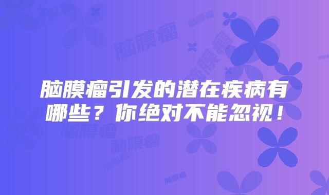脑膜瘤引发的潜在疾病有哪些？你绝对不能忽视！