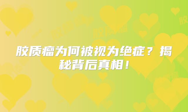 胶质瘤为何被视为绝症？揭秘背后真相！