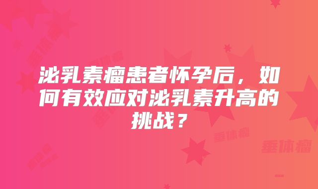 泌乳素瘤患者怀孕后，如何有效应对泌乳素升高的挑战？