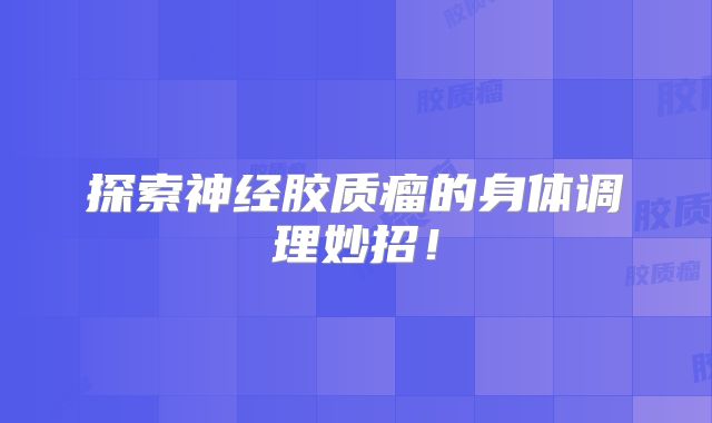 探索神经胶质瘤的身体调理妙招！
