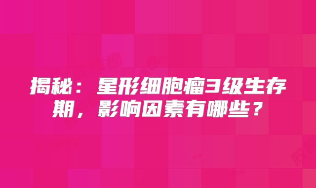 揭秘：星形细胞瘤3级生存期，影响因素有哪些？