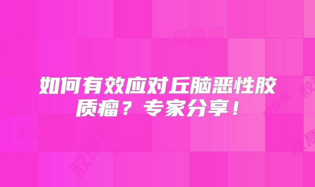 如何有效应对丘脑恶性胶质瘤？专家分享！