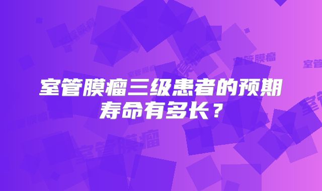 室管膜瘤三级患者的预期寿命有多长？