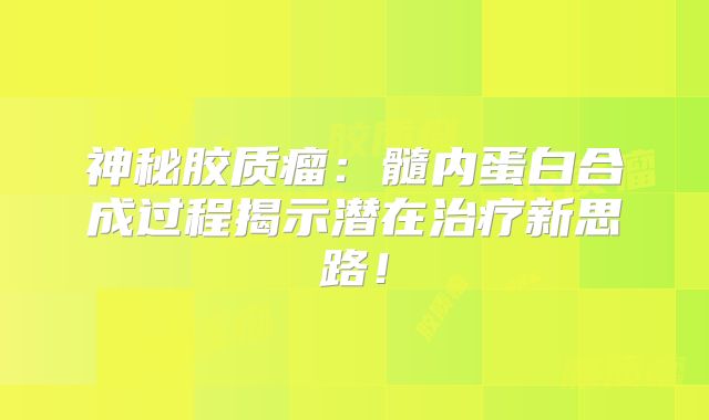 神秘胶质瘤：髓内蛋白合成过程揭示潜在治疗新思路！