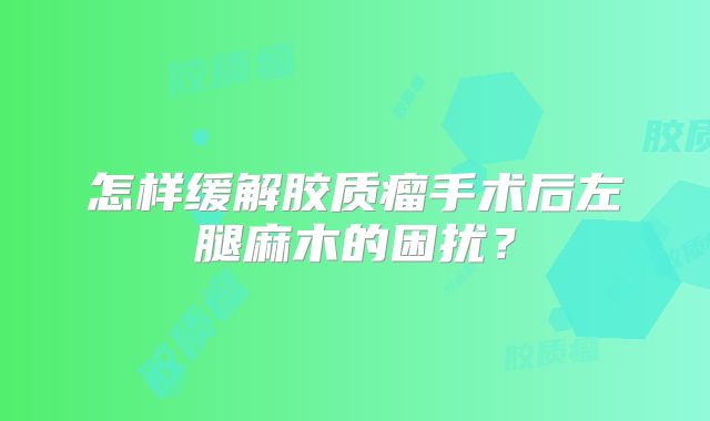怎样缓解胶质瘤手术后左腿麻木的困扰？