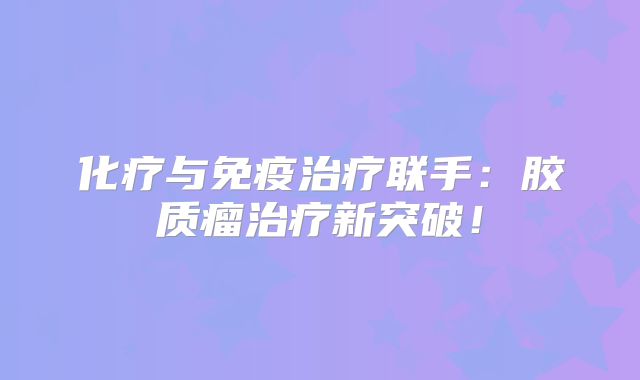 化疗与免疫治疗联手：胶质瘤治疗新突破！