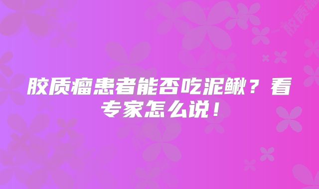 胶质瘤患者能否吃泥鳅？看专家怎么说！