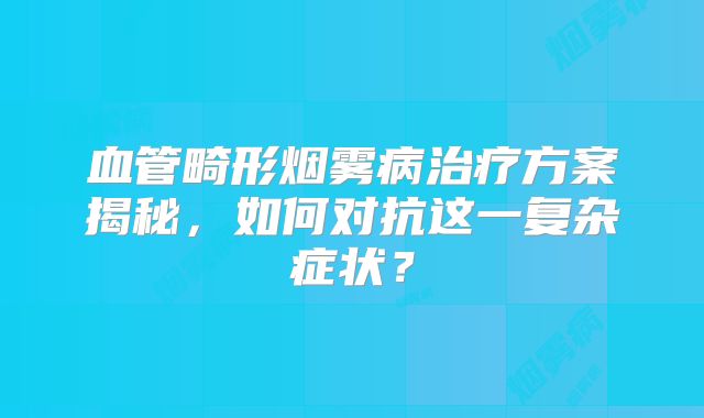 血管畸形烟雾病治疗方案揭秘，如何对抗这一复杂症状？