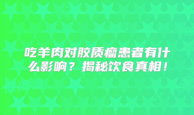 吃羊肉对胶质瘤患者有什么影响？揭秘饮食真相！