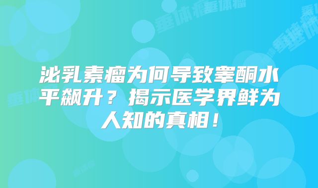泌乳素瘤为何导致睾酮水平飙升？揭示医学界鲜为人知的真相！