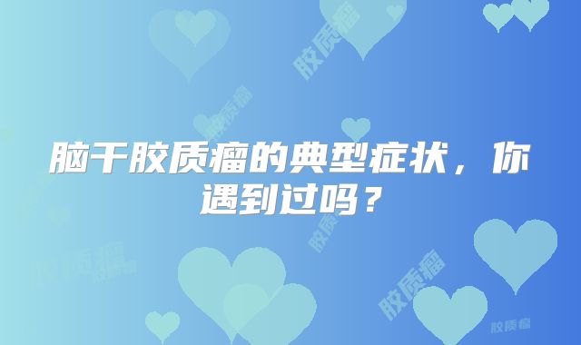 脑干胶质瘤的典型症状，你遇到过吗？