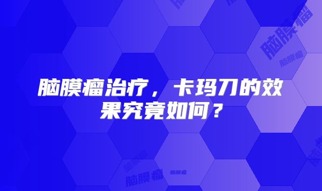 脑膜瘤治疗，卡玛刀的效果究竟如何？