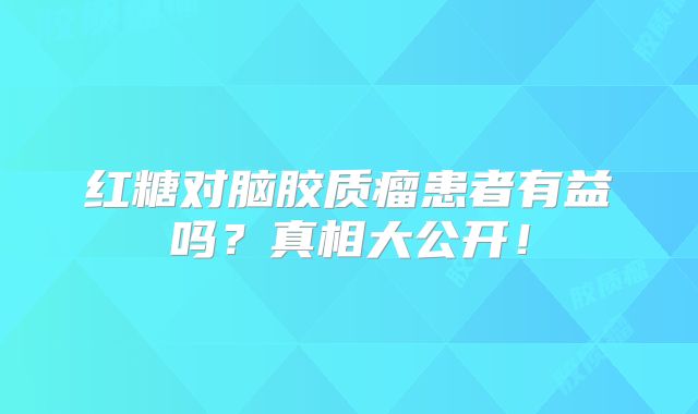 红糖对脑胶质瘤患者有益吗？真相大公开！